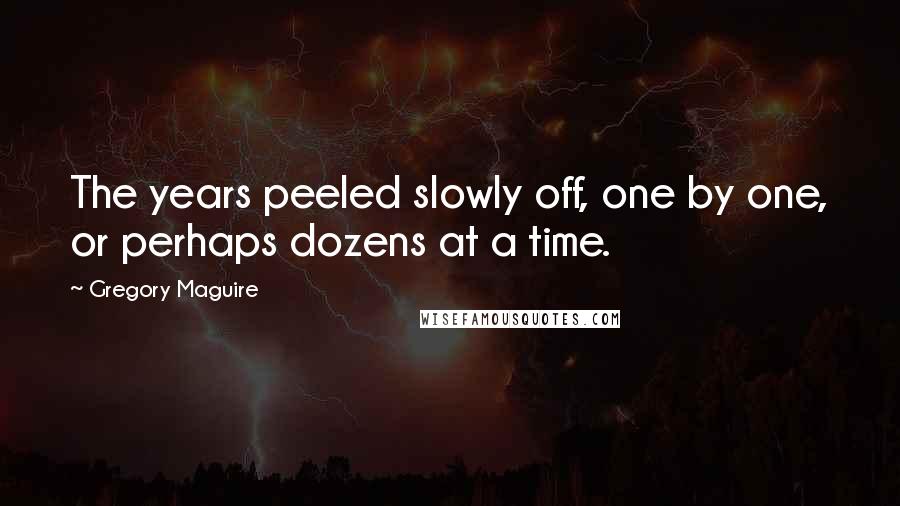 Gregory Maguire Quotes: The years peeled slowly off, one by one, or perhaps dozens at a time.