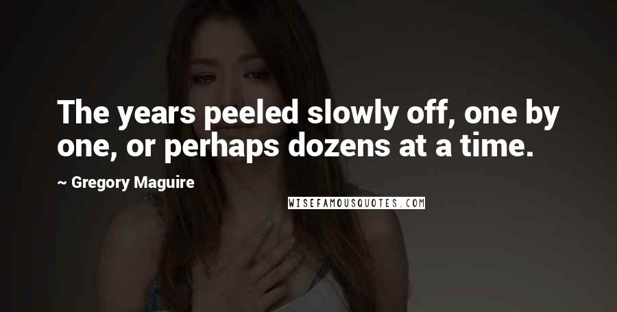 Gregory Maguire Quotes: The years peeled slowly off, one by one, or perhaps dozens at a time.