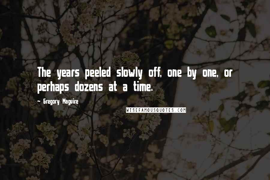 Gregory Maguire Quotes: The years peeled slowly off, one by one, or perhaps dozens at a time.