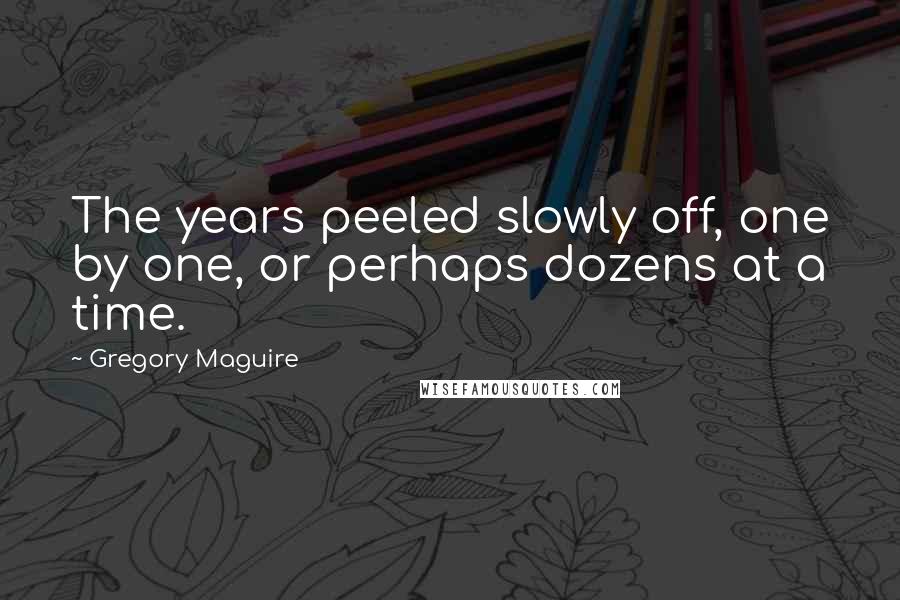 Gregory Maguire Quotes: The years peeled slowly off, one by one, or perhaps dozens at a time.