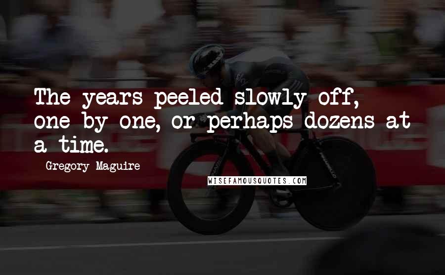 Gregory Maguire Quotes: The years peeled slowly off, one by one, or perhaps dozens at a time.