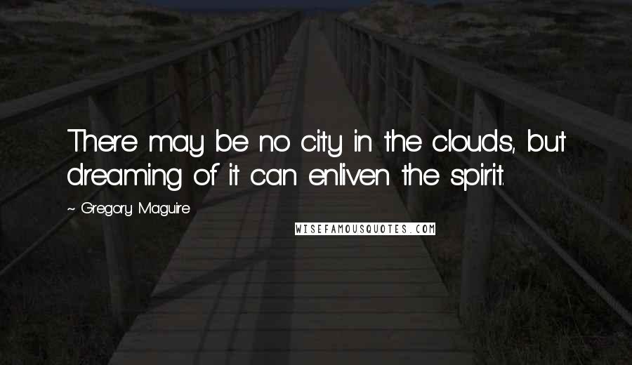 Gregory Maguire Quotes: There may be no city in the clouds, but dreaming of it can enliven the spirit.