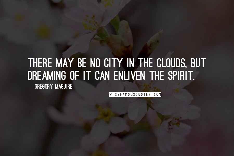 Gregory Maguire Quotes: There may be no city in the clouds, but dreaming of it can enliven the spirit.