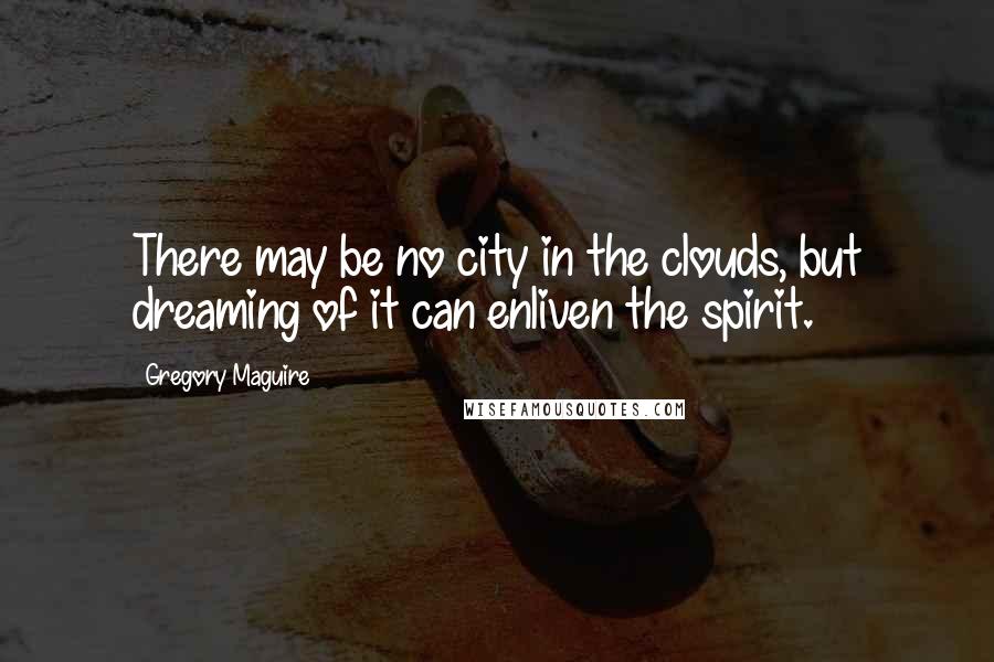 Gregory Maguire Quotes: There may be no city in the clouds, but dreaming of it can enliven the spirit.