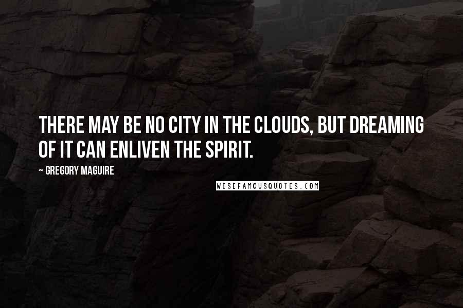 Gregory Maguire Quotes: There may be no city in the clouds, but dreaming of it can enliven the spirit.