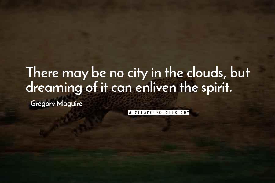 Gregory Maguire Quotes: There may be no city in the clouds, but dreaming of it can enliven the spirit.