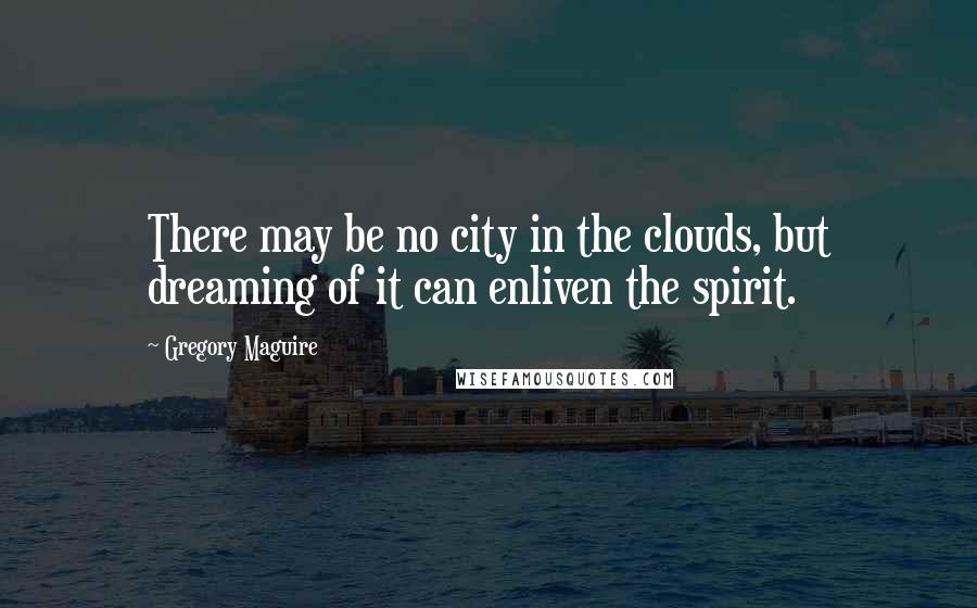 Gregory Maguire Quotes: There may be no city in the clouds, but dreaming of it can enliven the spirit.