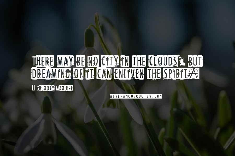 Gregory Maguire Quotes: There may be no city in the clouds, but dreaming of it can enliven the spirit.
