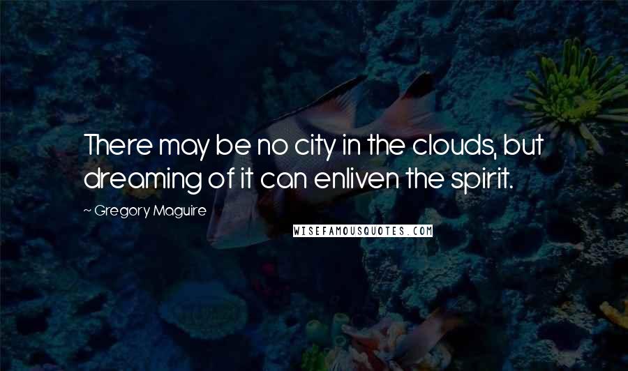 Gregory Maguire Quotes: There may be no city in the clouds, but dreaming of it can enliven the spirit.