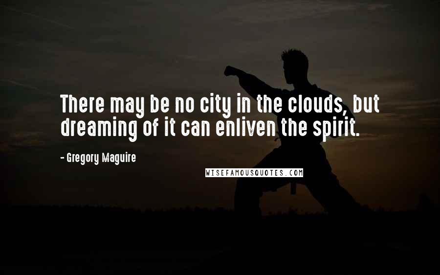 Gregory Maguire Quotes: There may be no city in the clouds, but dreaming of it can enliven the spirit.