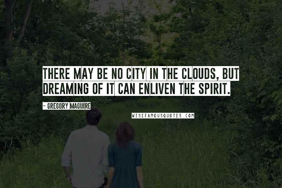 Gregory Maguire Quotes: There may be no city in the clouds, but dreaming of it can enliven the spirit.