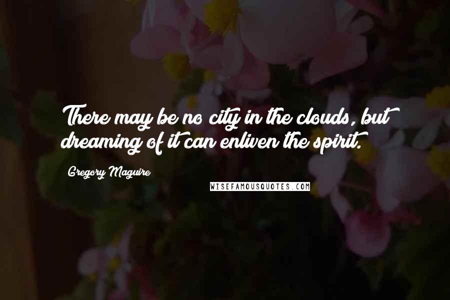 Gregory Maguire Quotes: There may be no city in the clouds, but dreaming of it can enliven the spirit.