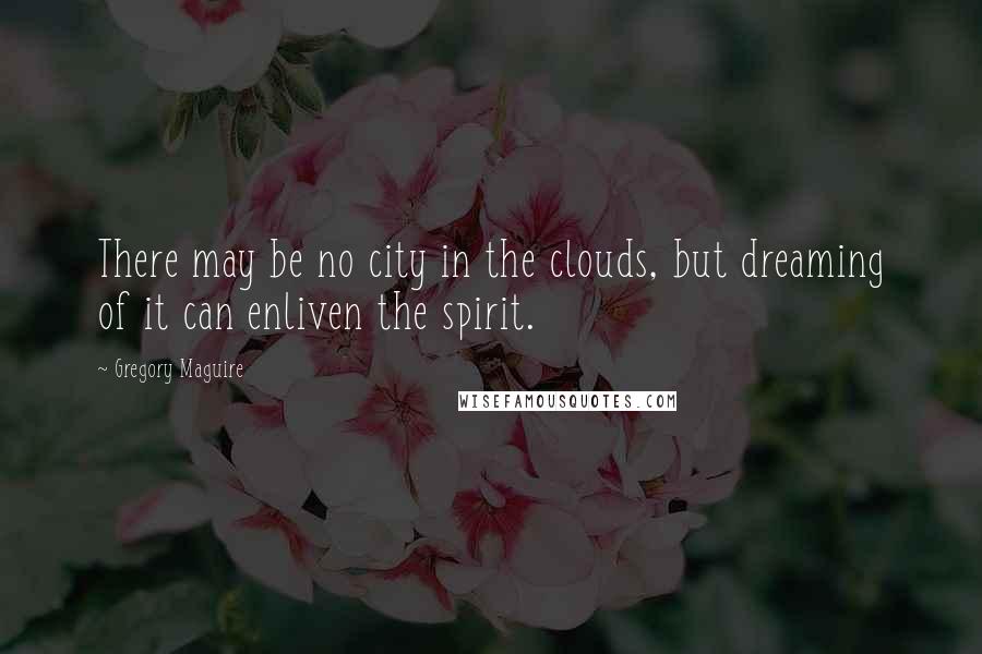 Gregory Maguire Quotes: There may be no city in the clouds, but dreaming of it can enliven the spirit.