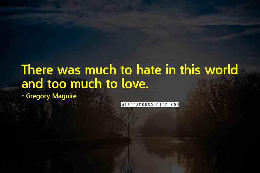 Gregory Maguire Quotes: There was much to hate in this world and too much to love.