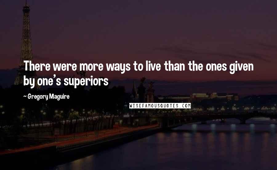 Gregory Maguire Quotes: There were more ways to live than the ones given by one's superiors