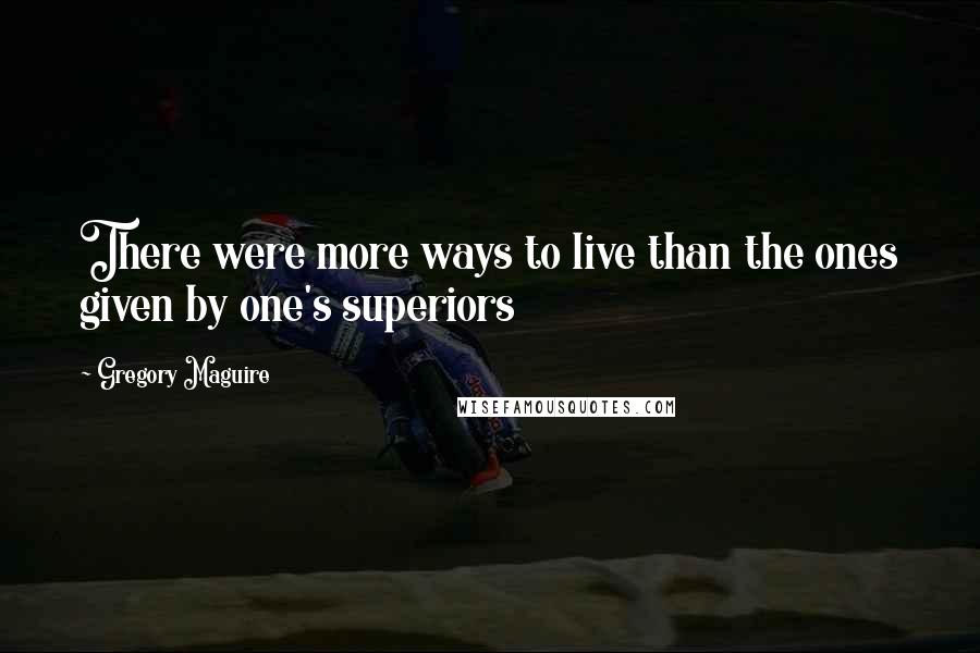 Gregory Maguire Quotes: There were more ways to live than the ones given by one's superiors