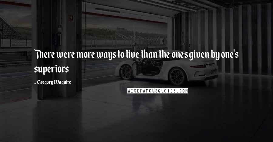 Gregory Maguire Quotes: There were more ways to live than the ones given by one's superiors