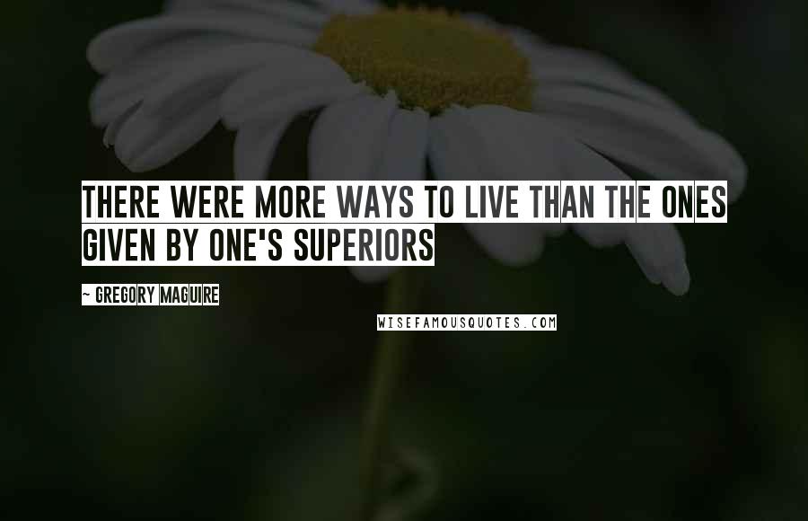 Gregory Maguire Quotes: There were more ways to live than the ones given by one's superiors