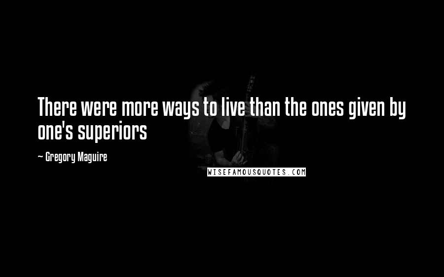 Gregory Maguire Quotes: There were more ways to live than the ones given by one's superiors