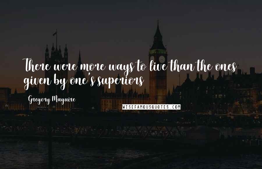 Gregory Maguire Quotes: There were more ways to live than the ones given by one's superiors