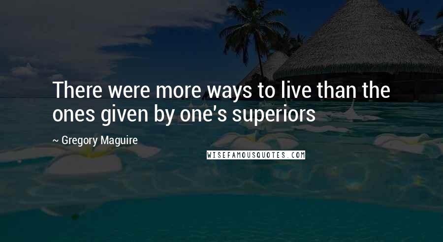 Gregory Maguire Quotes: There were more ways to live than the ones given by one's superiors