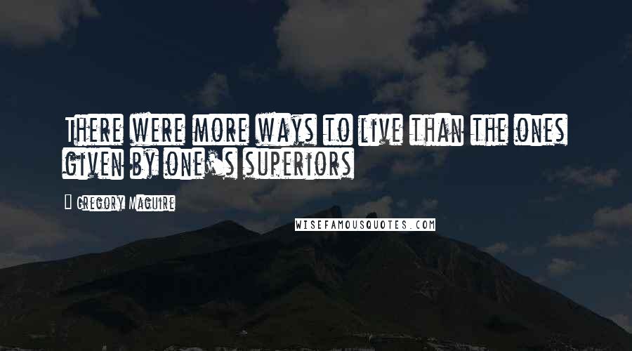 Gregory Maguire Quotes: There were more ways to live than the ones given by one's superiors