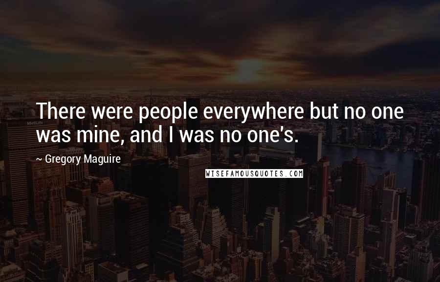 Gregory Maguire Quotes: There were people everywhere but no one was mine, and I was no one's.