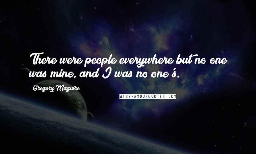 Gregory Maguire Quotes: There were people everywhere but no one was mine, and I was no one's.