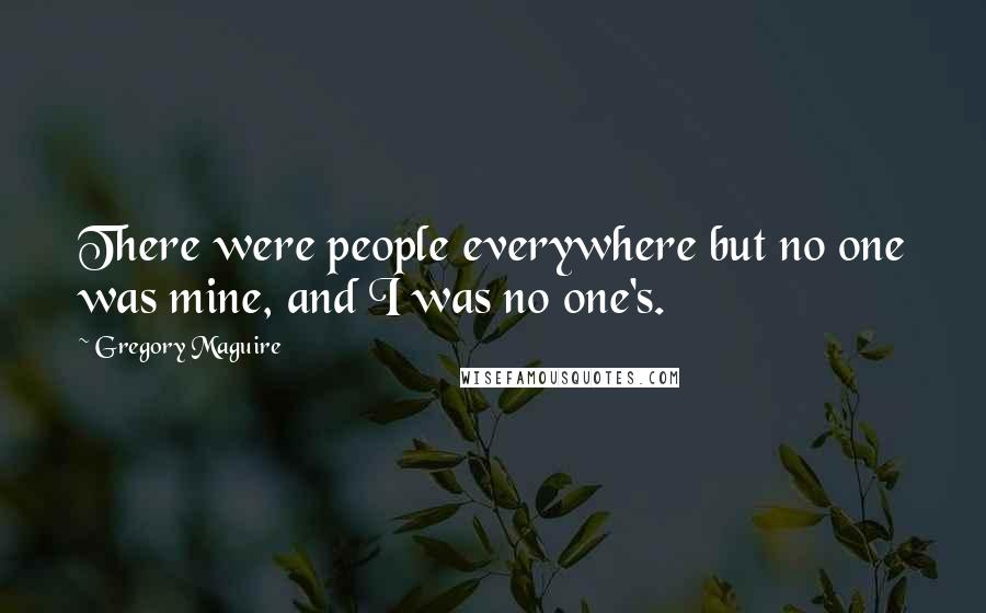 Gregory Maguire Quotes: There were people everywhere but no one was mine, and I was no one's.