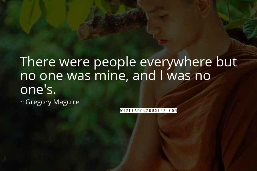 Gregory Maguire Quotes: There were people everywhere but no one was mine, and I was no one's.