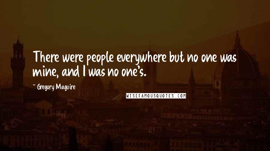 Gregory Maguire Quotes: There were people everywhere but no one was mine, and I was no one's.