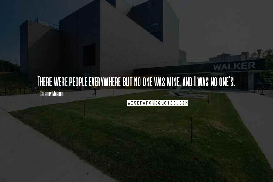 Gregory Maguire Quotes: There were people everywhere but no one was mine, and I was no one's.