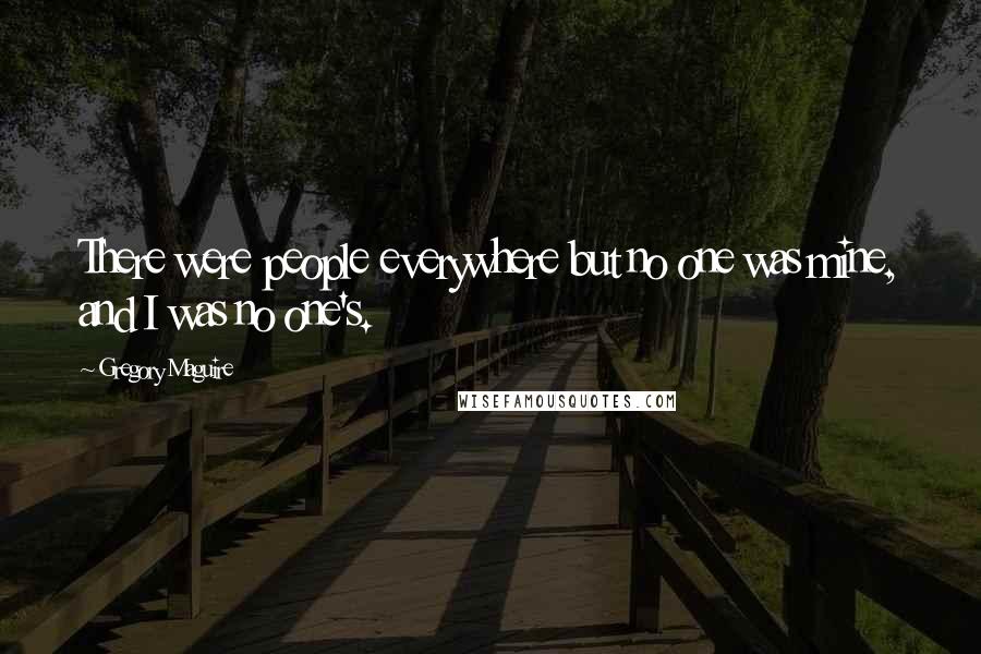 Gregory Maguire Quotes: There were people everywhere but no one was mine, and I was no one's.