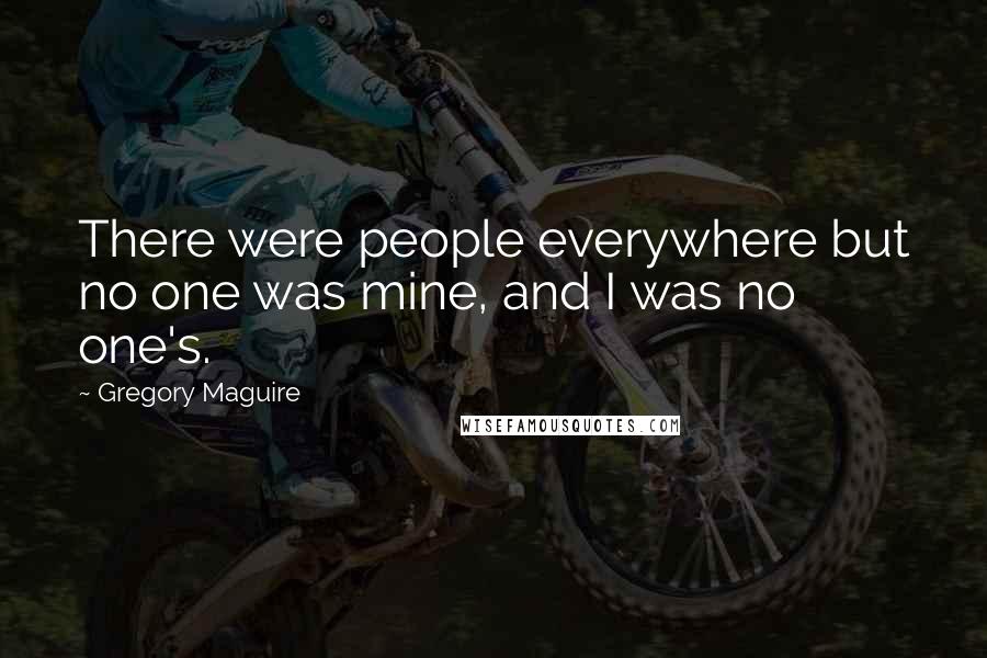 Gregory Maguire Quotes: There were people everywhere but no one was mine, and I was no one's.