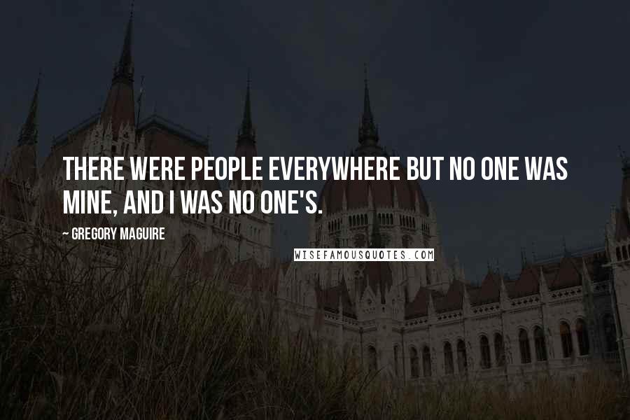 Gregory Maguire Quotes: There were people everywhere but no one was mine, and I was no one's.