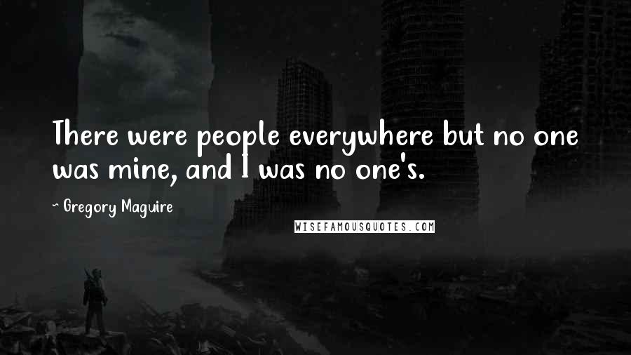 Gregory Maguire Quotes: There were people everywhere but no one was mine, and I was no one's.