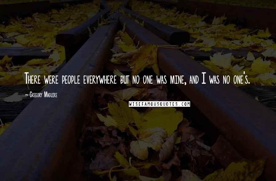 Gregory Maguire Quotes: There were people everywhere but no one was mine, and I was no one's.