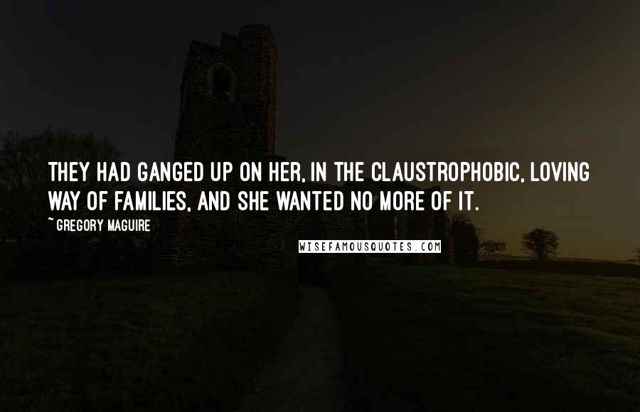 Gregory Maguire Quotes: They had ganged up on her, in the claustrophobic, loving way of families, and she wanted no more of it.