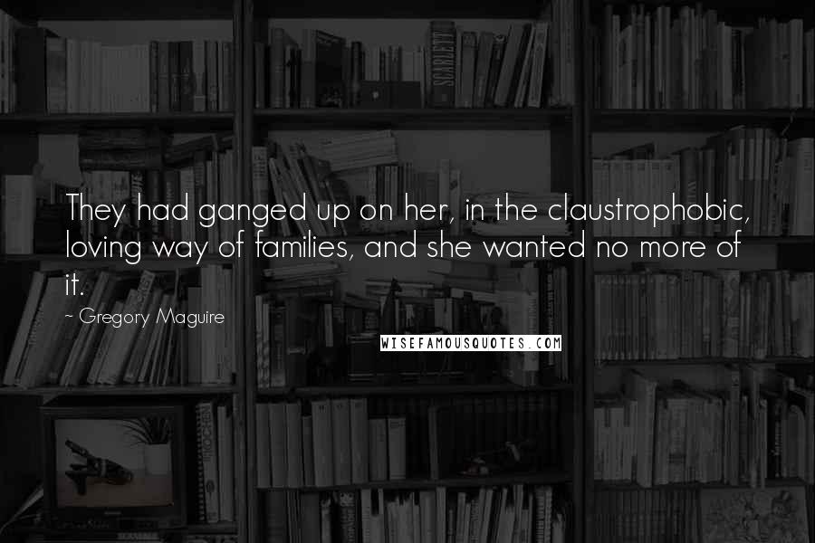 Gregory Maguire Quotes: They had ganged up on her, in the claustrophobic, loving way of families, and she wanted no more of it.