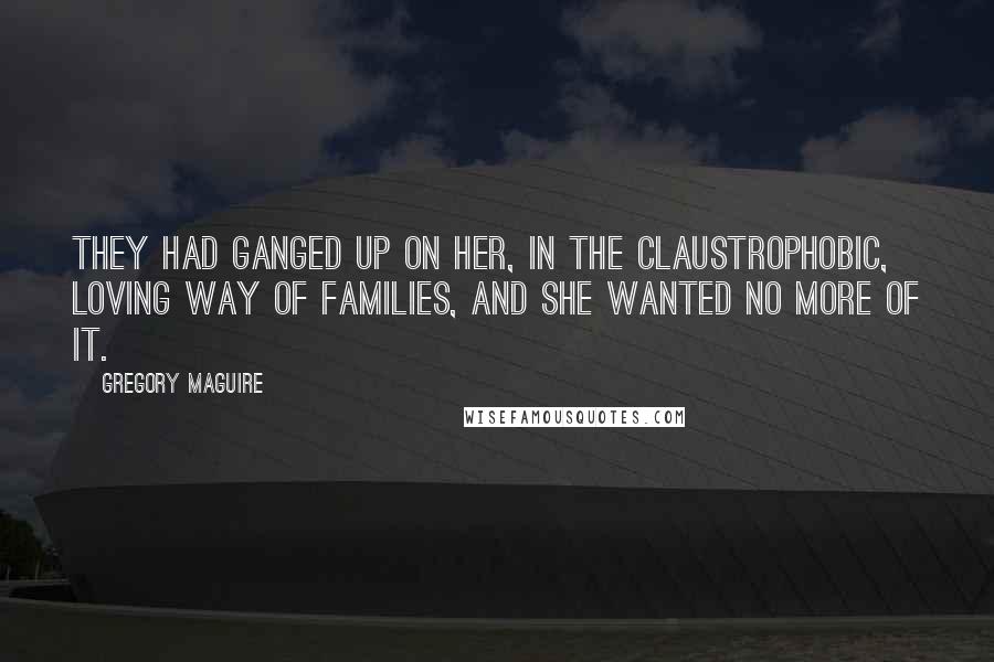 Gregory Maguire Quotes: They had ganged up on her, in the claustrophobic, loving way of families, and she wanted no more of it.