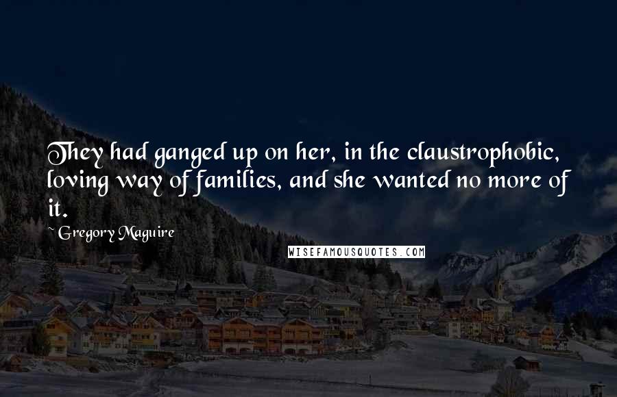 Gregory Maguire Quotes: They had ganged up on her, in the claustrophobic, loving way of families, and she wanted no more of it.