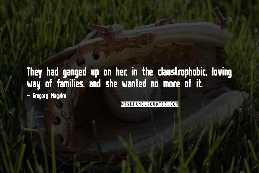 Gregory Maguire Quotes: They had ganged up on her, in the claustrophobic, loving way of families, and she wanted no more of it.