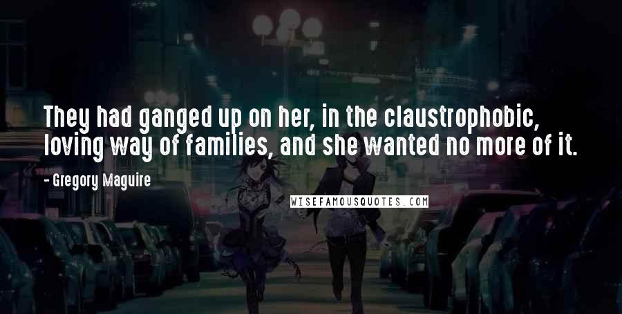 Gregory Maguire Quotes: They had ganged up on her, in the claustrophobic, loving way of families, and she wanted no more of it.