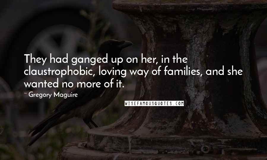 Gregory Maguire Quotes: They had ganged up on her, in the claustrophobic, loving way of families, and she wanted no more of it.