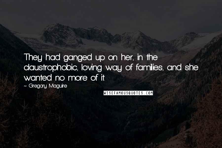 Gregory Maguire Quotes: They had ganged up on her, in the claustrophobic, loving way of families, and she wanted no more of it.
