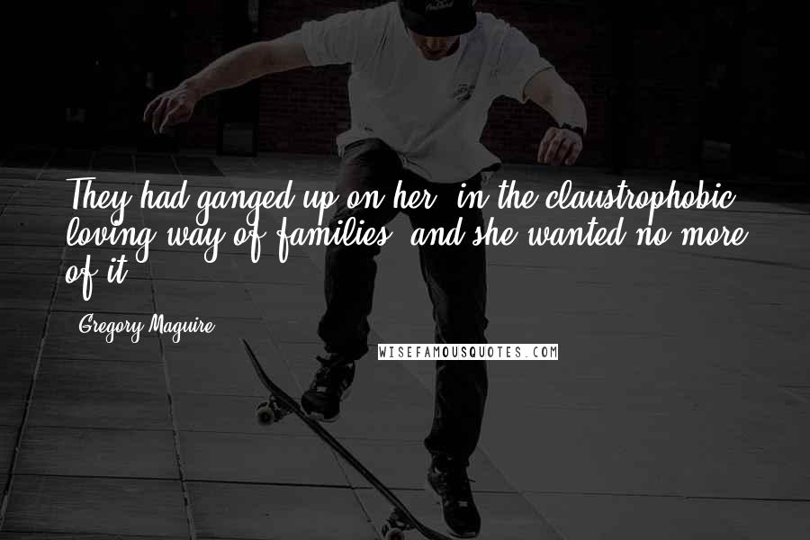 Gregory Maguire Quotes: They had ganged up on her, in the claustrophobic, loving way of families, and she wanted no more of it.