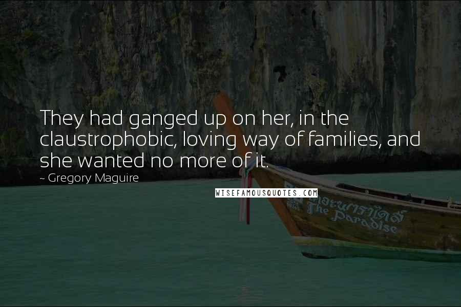 Gregory Maguire Quotes: They had ganged up on her, in the claustrophobic, loving way of families, and she wanted no more of it.