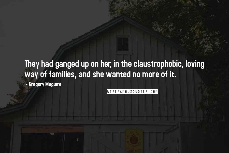 Gregory Maguire Quotes: They had ganged up on her, in the claustrophobic, loving way of families, and she wanted no more of it.