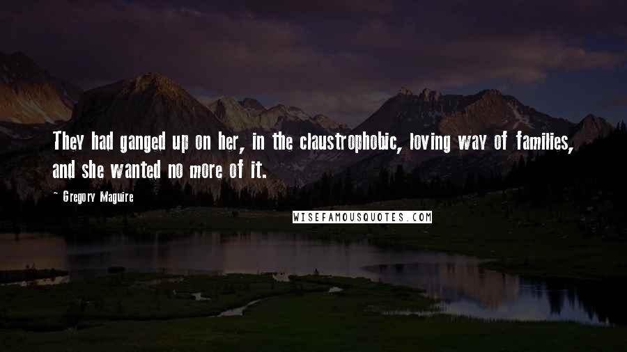 Gregory Maguire Quotes: They had ganged up on her, in the claustrophobic, loving way of families, and she wanted no more of it.