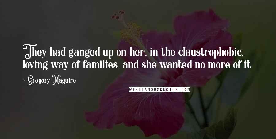 Gregory Maguire Quotes: They had ganged up on her, in the claustrophobic, loving way of families, and she wanted no more of it.